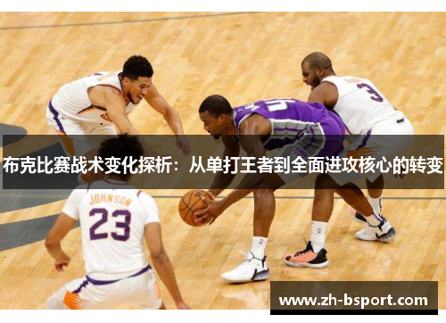 布克比赛战术变化探析:从单打王者到全面进攻核心的转变 布克比赛战术变化探析:从单打王者到全面进攻核心的转变