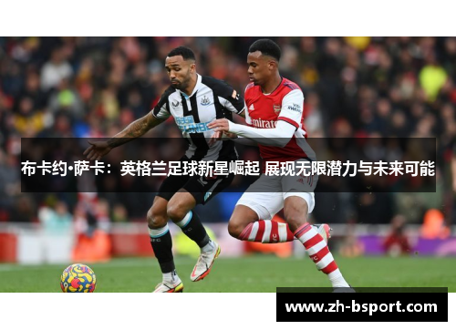 布卡约·萨卡：英格兰足球新星崛起 展现无限潜力与未来可能