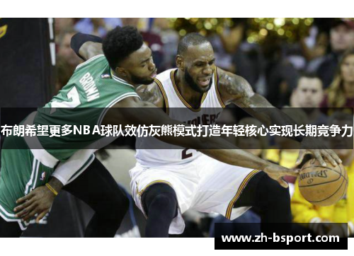 布朗希望更多NBA球队效仿灰熊模式打造年轻核心实现长期竞争力