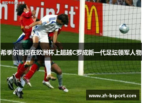 希季尔能否在欧洲杯上超越C罗成新一代足坛领军人物