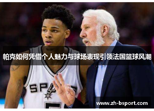 帕克如何凭借个人魅力与球场表现引领法国篮球风潮