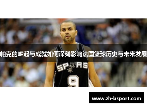 帕克的崛起与成就如何深刻影响法国篮球历史与未来发展