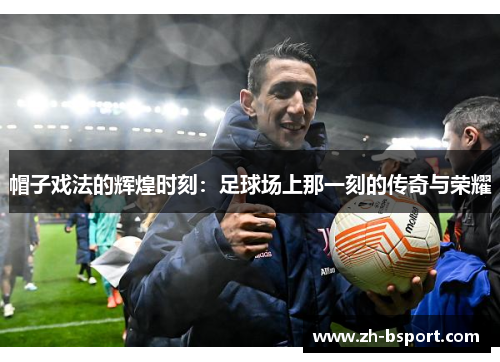 帽子戏法的辉煌时刻：足球场上那一刻的传奇与荣耀