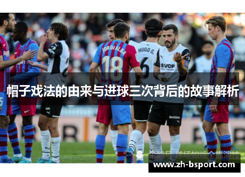 帽子戏法的由来与进球三次背后的故事解析