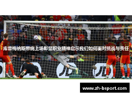 库普梅纳斯带病上场彰显职业精神启示我们如何面对挑战与责任