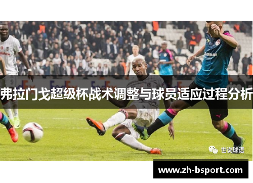 弗拉门戈超级杯战术调整与球员适应过程分析 弗拉门戈超级杯战术调整与球员适应过程分析