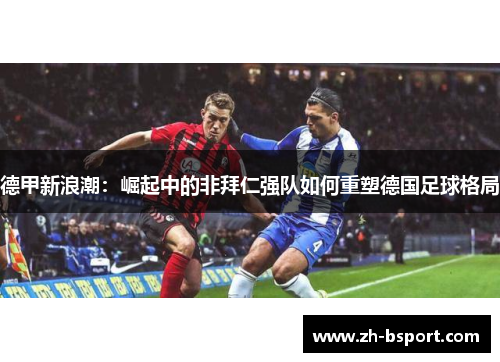 德甲新浪潮：崛起中的非拜仁强队如何重塑德国足球格局
