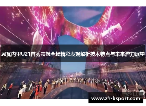 恩瓦内里U21首秀震撼全场精彩表现解析技术特点与未来潜力展望