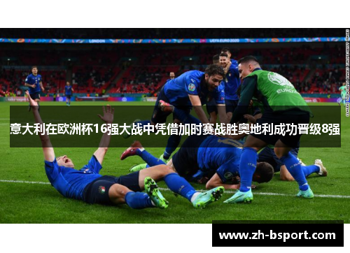 意大利在欧洲杯16强大战中凭借加时赛战胜奥地利成功晋级8强 意大利在欧洲杯16强大战中凭借加时赛战胜奥地利成功晋级8强