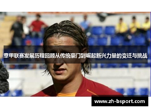 意甲联赛发展历程回顾从传统豪门到崛起新兴力量的变迁与挑战 意甲联赛发展历程回顾从传统豪门到崛起新兴力量的变迁与挑战