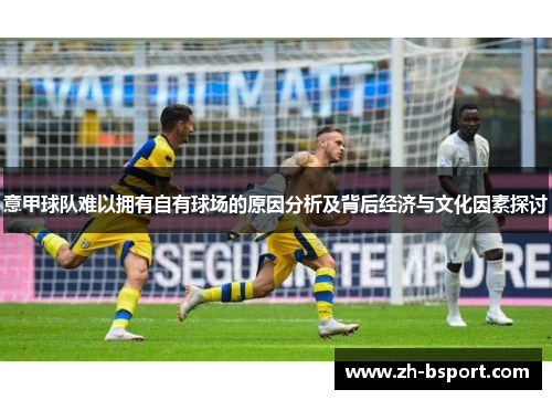 意甲球队难以拥有自有球场的原因分析及背后经济与文化因素探讨 意甲球队难以拥有自有球场的原因分析及背后经济与文化因素探讨