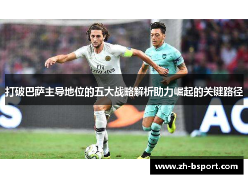 打破巴萨主导地位的五大战略解析助力崛起的关键路径 打破巴萨主导地位的五大战略解析助力崛起的关键路径