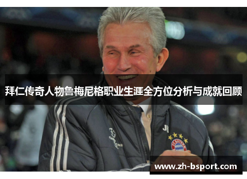 拜仁传奇人物鲁梅尼格职业生涯全方位分析与成就回顾 拜仁传奇人物鲁梅尼格职业生涯全方位分析与成就回顾